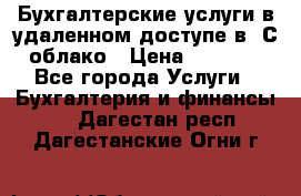 Бухгалтерские услуги в удаленном доступе в 1С облако › Цена ­ 5 000 - Все города Услуги » Бухгалтерия и финансы   . Дагестан респ.,Дагестанские Огни г.